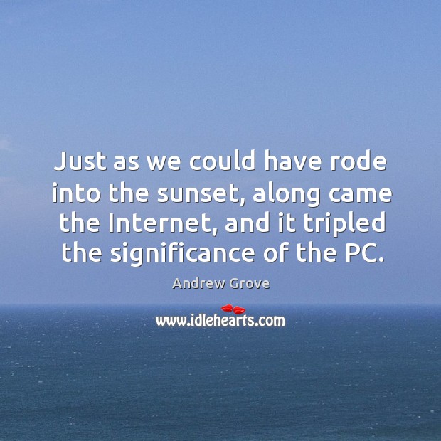 Just as we could have rode into the sunset, along came the internet, and it tripled Andrew Grove Picture Quote