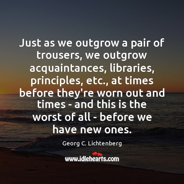 Just as we outgrow a pair of trousers, we outgrow acquaintances, libraries, Georg C. Lichtenberg Picture Quote