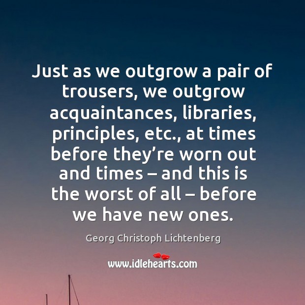 Just as we outgrow a pair of trousers, we outgrow acquaintances Georg Christoph Lichtenberg Picture Quote