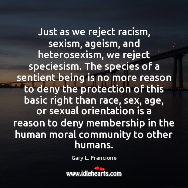 Just as we reject racism, sexism, ageism, and heterosexism, we reject speciesism. Image
