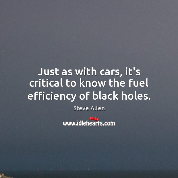 Just as with cars, it’s critical to know the fuel efficiency of black holes. Steve Allen Picture Quote