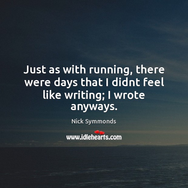 Just as with running, there were days that I didnt feel like writing; I wrote anyways. Nick Symmonds Picture Quote