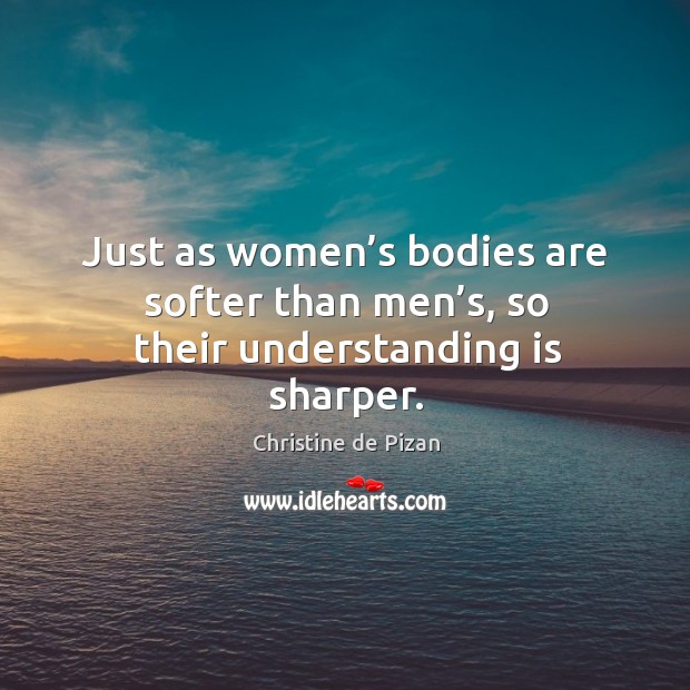 Just as women’s bodies are softer than men’s, so their understanding is sharper. Christine de Pizan Picture Quote