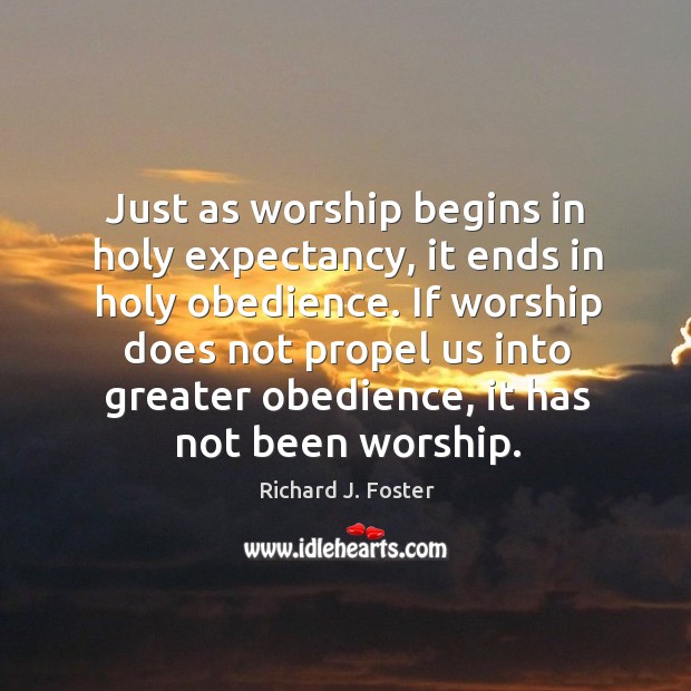 Just as worship begins in holy expectancy, it ends in holy obedience. Richard J. Foster Picture Quote