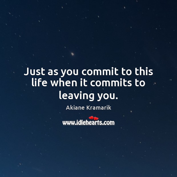 Just as you commit to this life when it commits to leaving you. Image