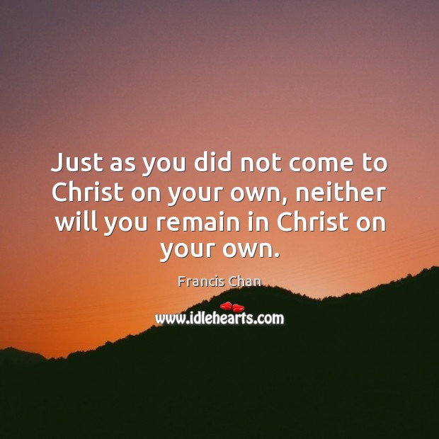 Just as you did not come to Christ on your own, neither Francis Chan Picture Quote