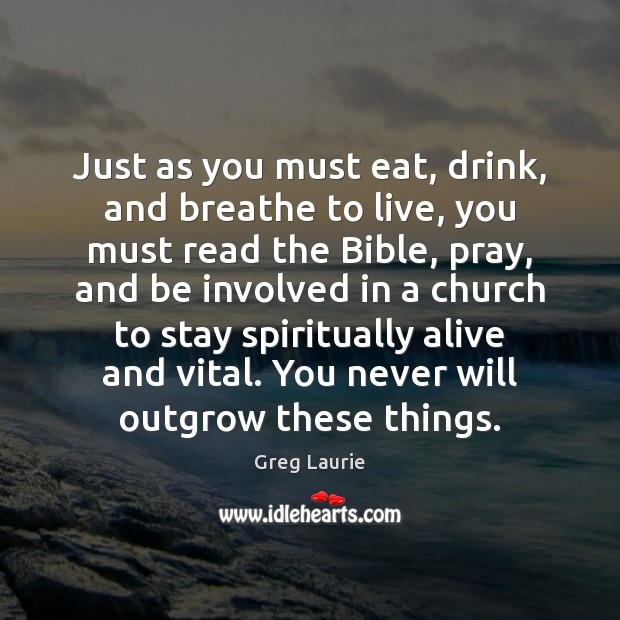 Just as you must eat, drink, and breathe to live, you must Greg Laurie Picture Quote