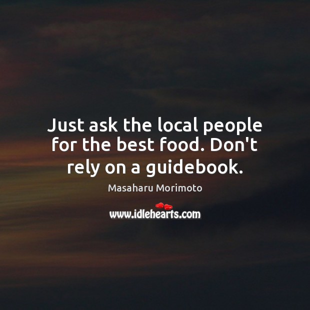 Just ask the local people for the best food. Don’t rely on a guidebook. Masaharu Morimoto Picture Quote