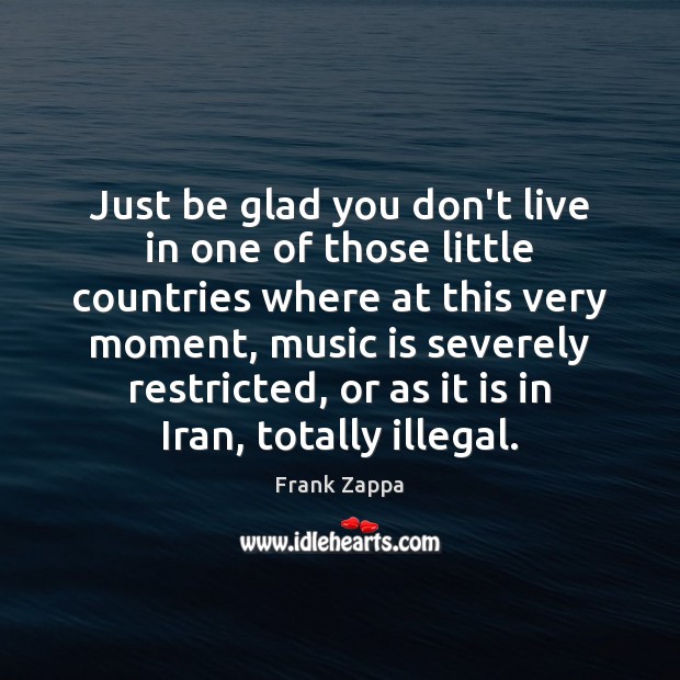 Just be glad you don’t live in one of those little countries Frank Zappa Picture Quote