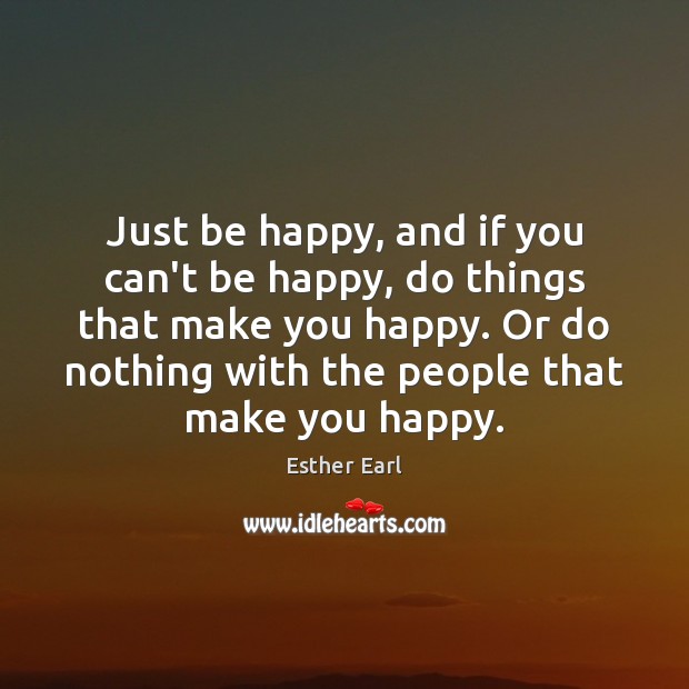 Just be happy, and if you can’t be happy, do things that Image
