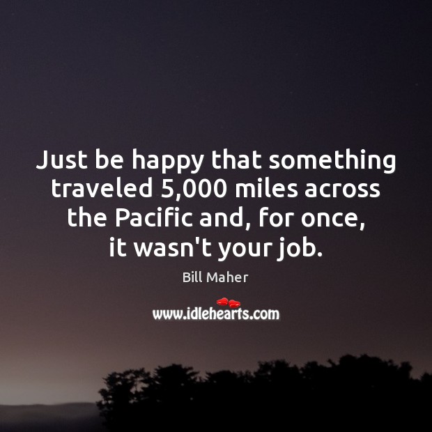 Just be happy that something traveled 5,000 miles across the Pacific and, for Bill Maher Picture Quote