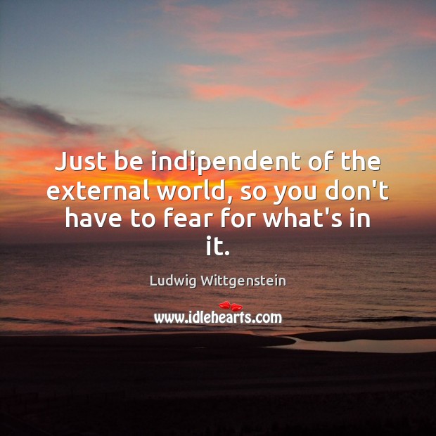Just be indipendent of the external world, so you don’t have to fear for what’s in it. Ludwig Wittgenstein Picture Quote