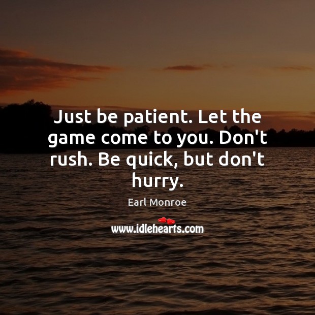 Just be patient. Let the game come to you. Don’t rush. Be quick, but don’t hurry. Earl Monroe Picture Quote