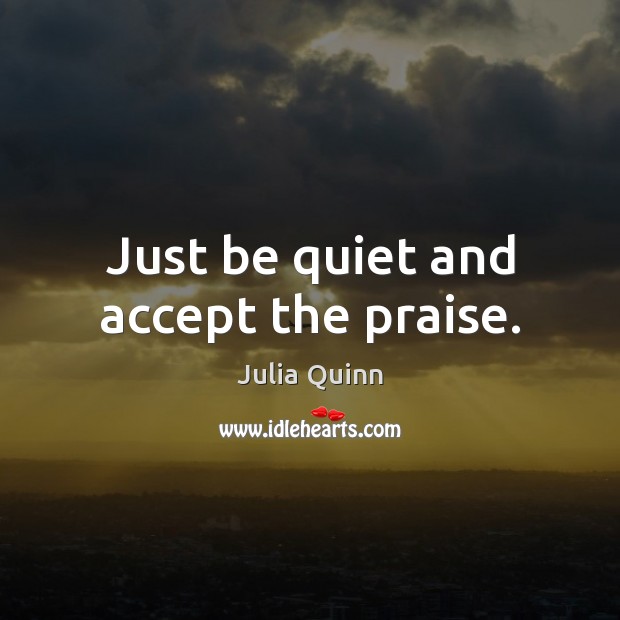 Just be quiet and accept the praise. Julia Quinn Picture Quote