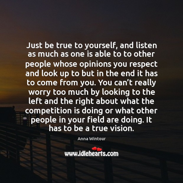 Just be true to yourself, and listen as much as one is 