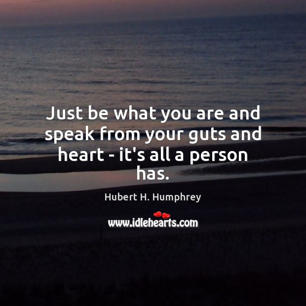 Just be what you are and speak from your guts and heart – it’s all a person has. Hubert H. Humphrey Picture Quote