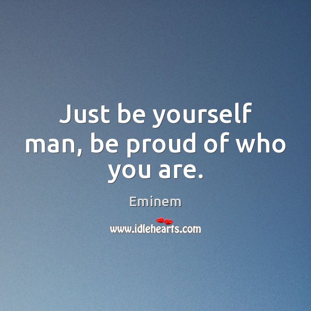 Just be yourself man, be proud of who you are. Proud Quotes Image