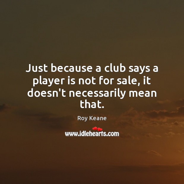 Just because a club says a player is not for sale, it doesn’t necessarily mean that. Roy Keane Picture Quote