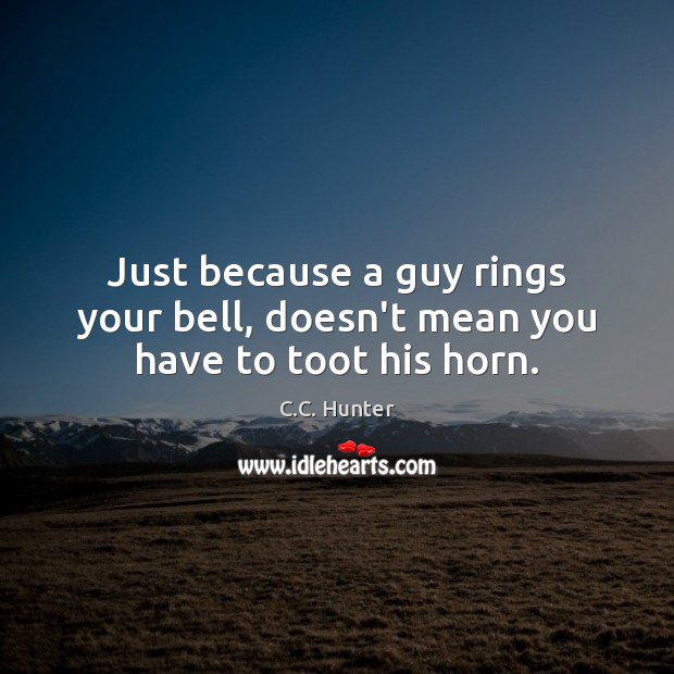 Just because a guy rings your bell, doesn’t mean you have to toot his horn. C.C. Hunter Picture Quote