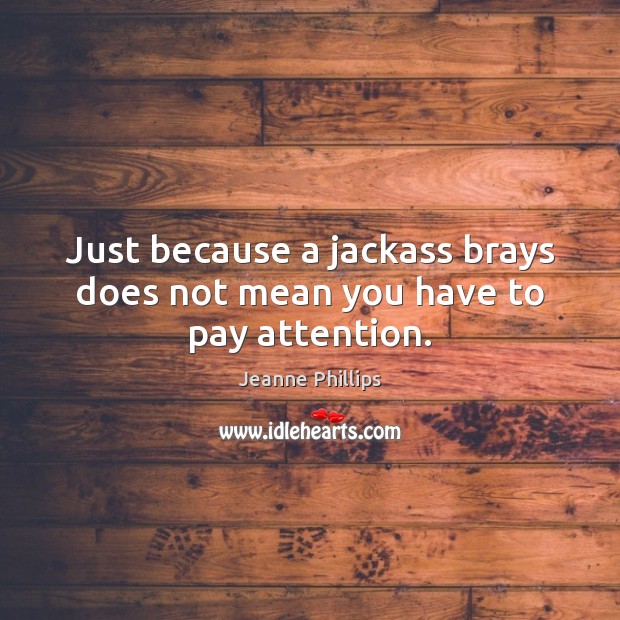 Just because a jackass brays does not mean you have to pay attention. Jeanne Phillips Picture Quote