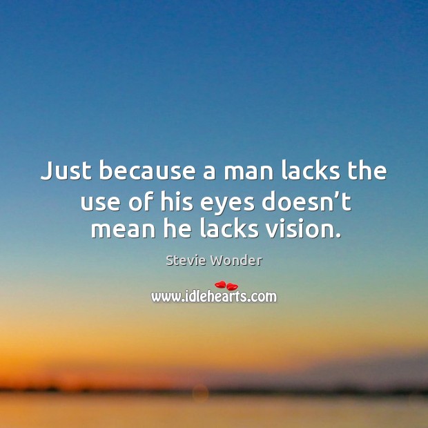 Just because a man lacks the use of his eyes doesn’t mean he lacks vision. Stevie Wonder Picture Quote