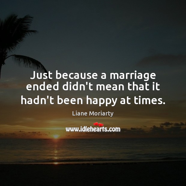 Just because a marriage ended didn’t mean that it hadn’t been happy at times. Liane Moriarty Picture Quote