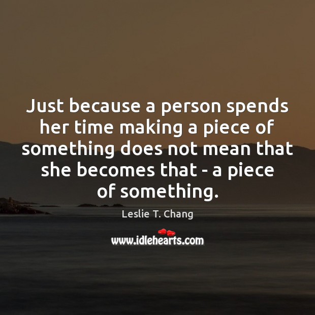 Just because a person spends her time making a piece of something Leslie T. Chang Picture Quote