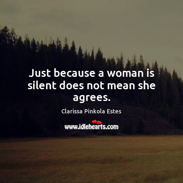 Just because a woman is silent does not mean she agrees. Clarissa Pinkola Estes Picture Quote