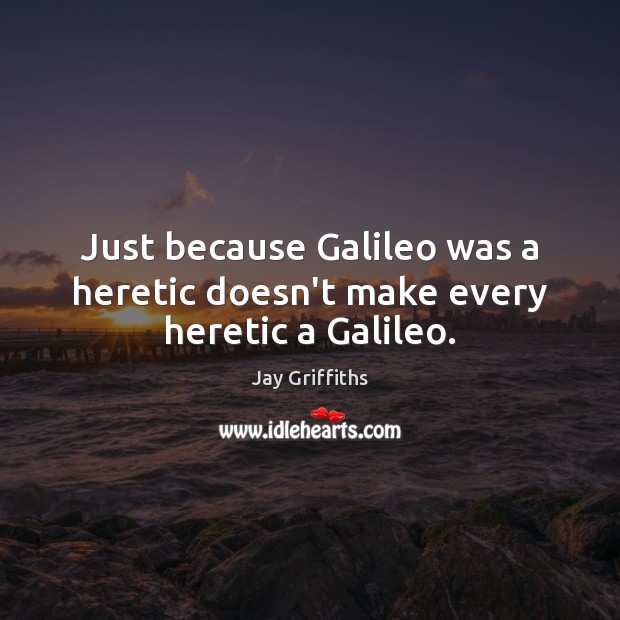 Just because Galileo was a heretic doesn’t make every heretic a Galileo. Jay Griffiths Picture Quote