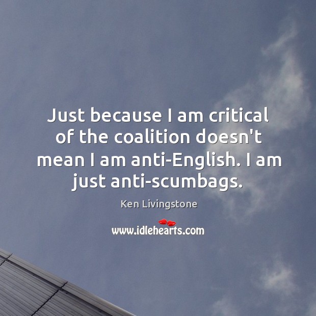 Just because I am critical of the coalition doesn’t mean I am Ken Livingstone Picture Quote