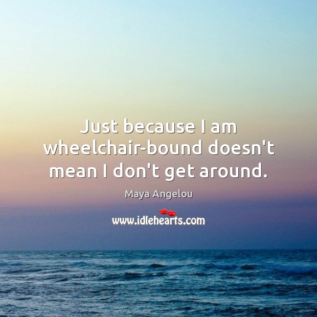 Just because I am wheelchair-bound doesn’t mean I don’t get around. Maya Angelou Picture Quote