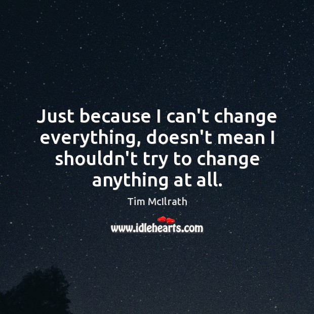 Just because I can’t change everything, doesn’t mean I shouldn’t try to Tim McIlrath Picture Quote
