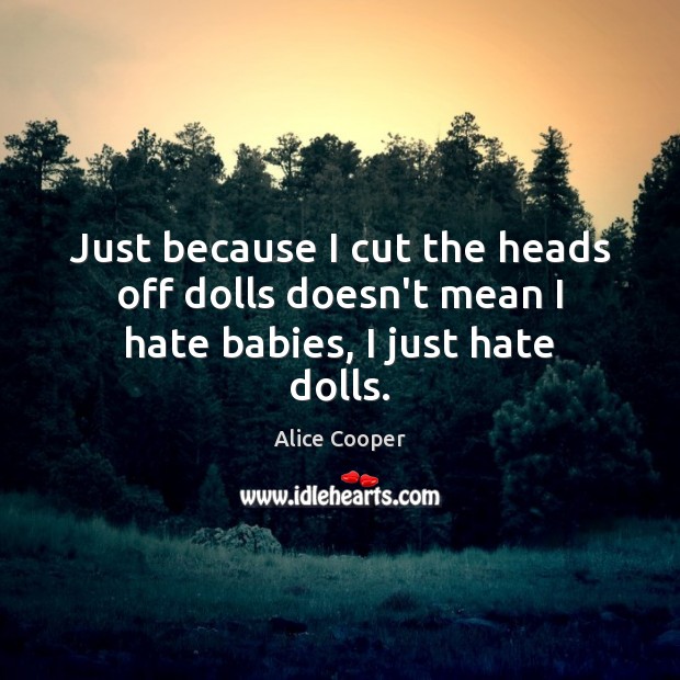 Just because I cut the heads off dolls doesn’t mean I hate babies, I just hate dolls. Alice Cooper Picture Quote