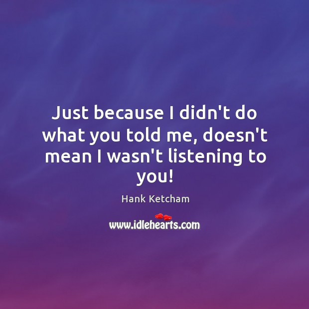 Just because I didn’t do what you told me, doesn’t mean I wasn’t listening to you! Image