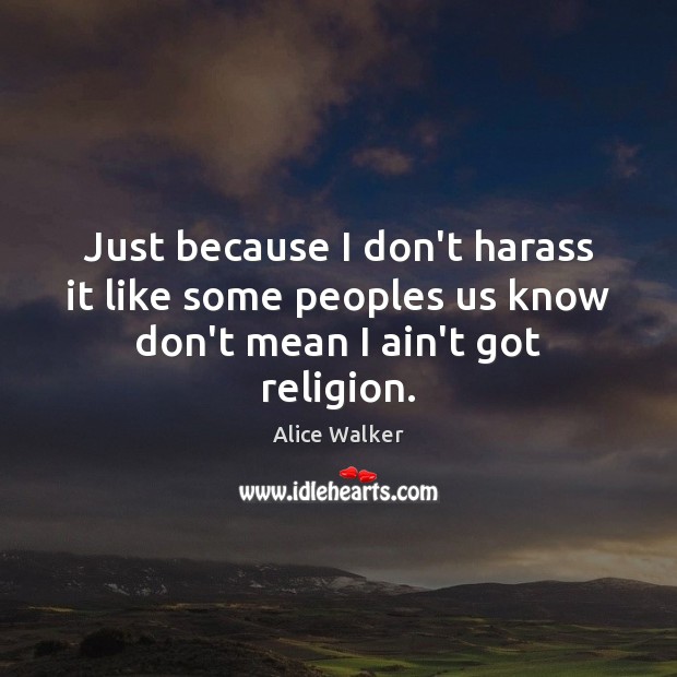 Just because I don’t harass it like some peoples us know don’t mean I ain’t got religion. Alice Walker Picture Quote