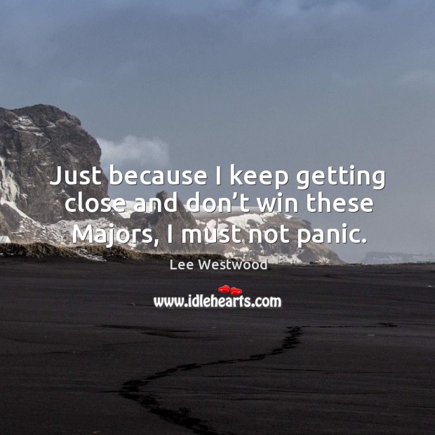 Just because I keep getting close and don’t win these majors, I must not panic. Lee Westwood Picture Quote