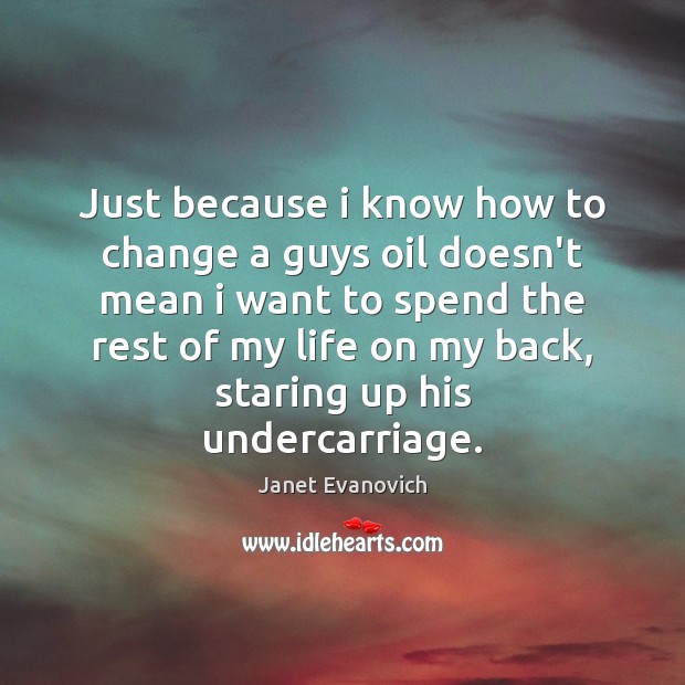 Just because i know how to change a guys oil doesn’t mean Janet Evanovich Picture Quote