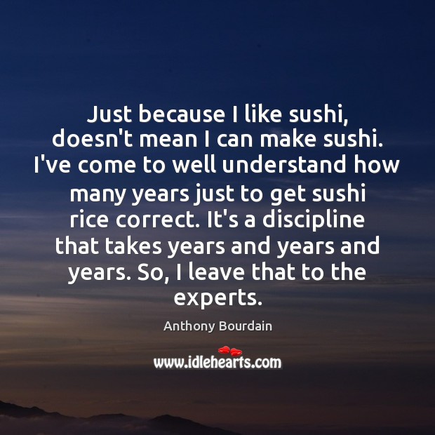 Just because I like sushi, doesn’t mean I can make sushi. I’ve Anthony Bourdain Picture Quote