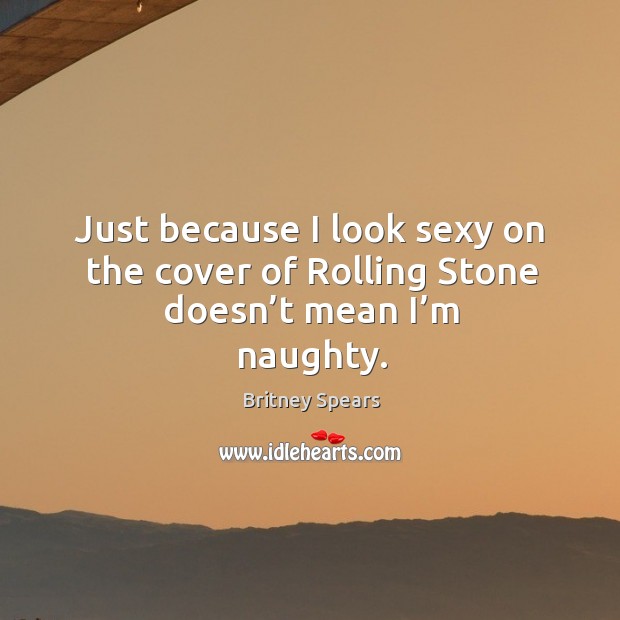 Just because I look sexy on the cover of rolling stone doesn’t mean I’m naughty. Britney Spears Picture Quote