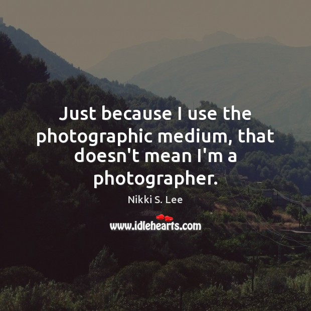 Just because I use the photographic medium, that doesn’t mean I’m a photographer. Nikki S. Lee Picture Quote