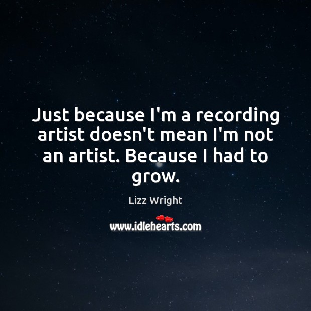 Just because I’m a recording artist doesn’t mean I’m not an artist. Because I had to grow. Lizz Wright Picture Quote