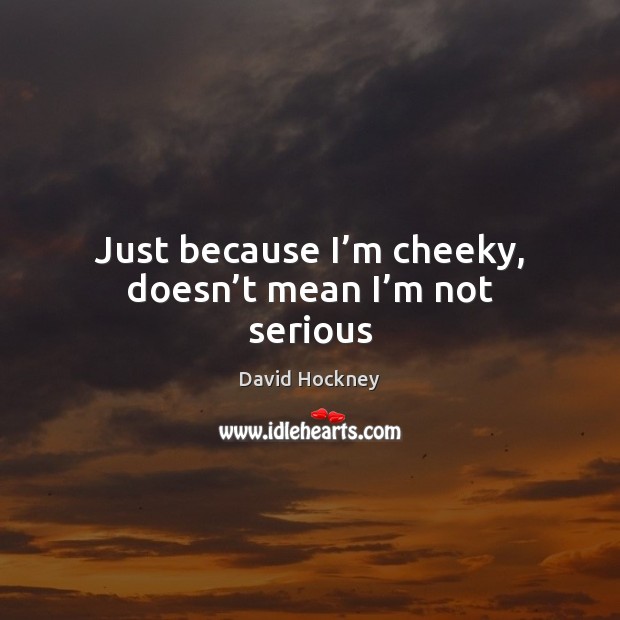 Just because I’m cheeky, doesn’t mean I’m not serious David Hockney Picture Quote