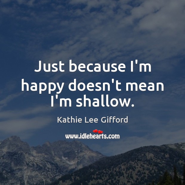 Just because I’m happy doesn’t mean I’m shallow. Kathie Lee Gifford Picture Quote