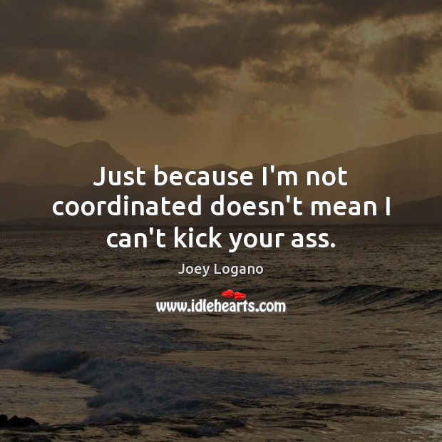 Just because I’m not coordinated doesn’t mean I can’t kick your ass. Joey Logano Picture Quote