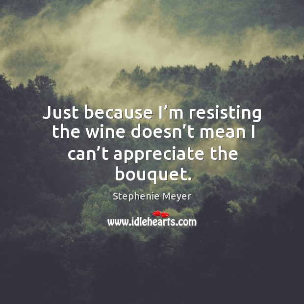Just because I’m resisting the wine doesn’t mean I can’t appreciate the bouquet. Stephenie Meyer Picture Quote