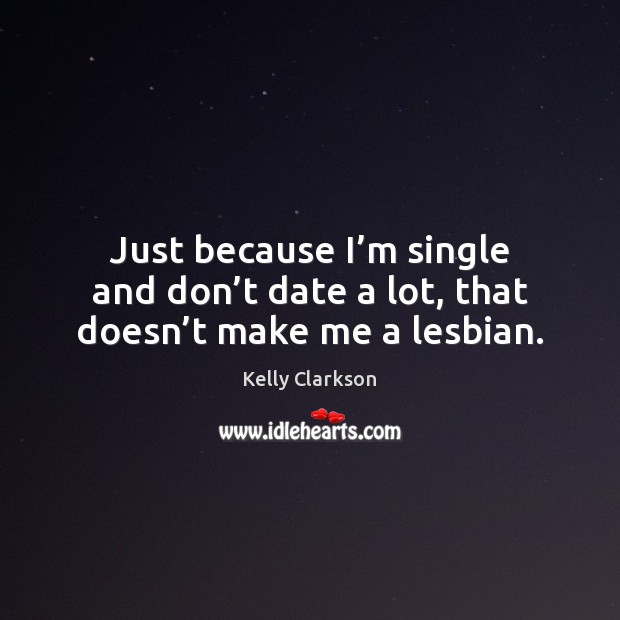 Just because I’m single and don’t date a lot, that doesn’t make me a lesbian. Kelly Clarkson Picture Quote
