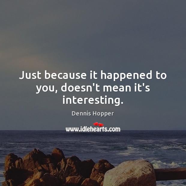 Just because it happened to you, doesn’t mean it’s interesting. Dennis Hopper Picture Quote
