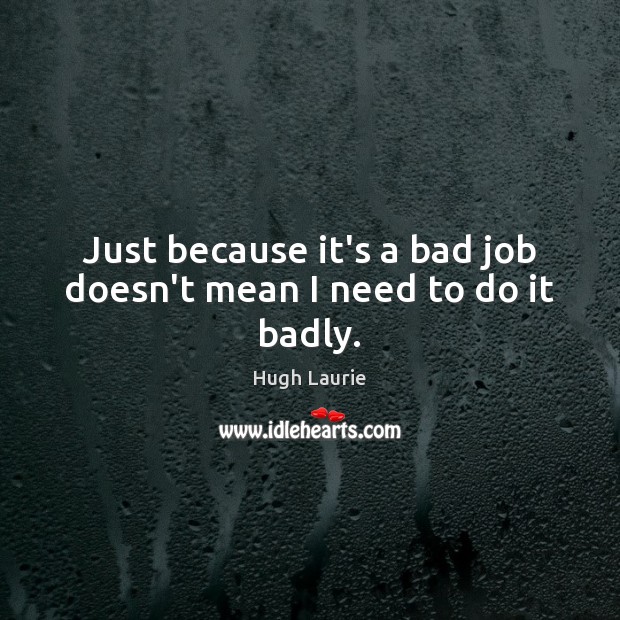 Just because it’s a bad job doesn’t mean I need to do it badly. Image