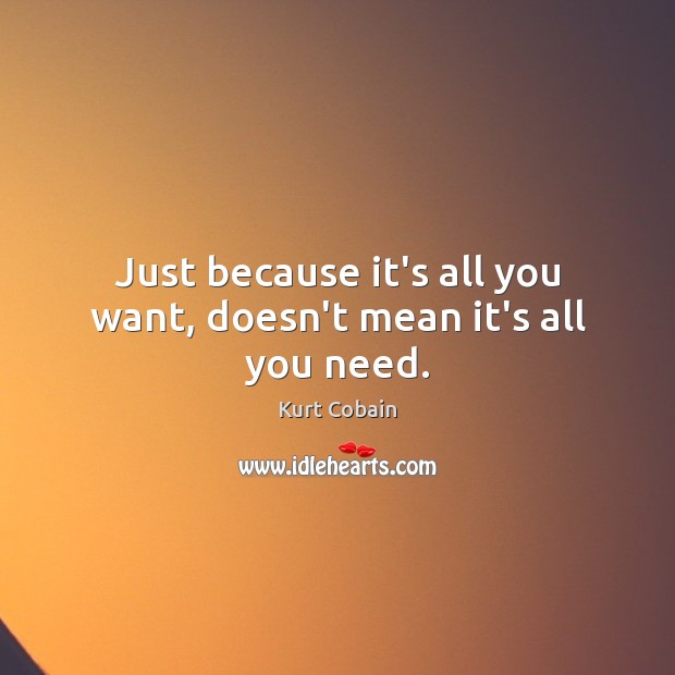 Just because it’s all you want, doesn’t mean it’s all you need. Image