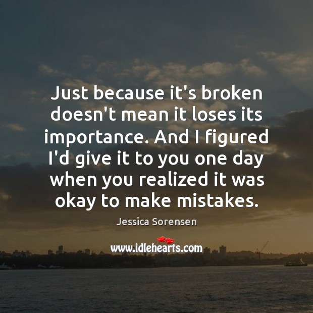 Just because it’s broken doesn’t mean it loses its importance. And I Jessica Sorensen Picture Quote